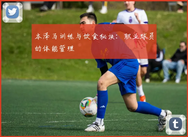 本泽马训练与饮食秘诀：职业球员的体能管理