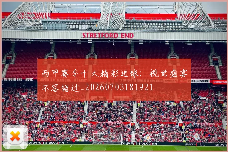 西甲赛季十大精彩进球：视觉盛宴不容错过_20260703181921
