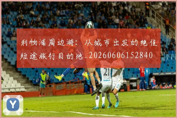 利物浦周边游：从城市出发的绝佳短途旅行目的地_20260606152840