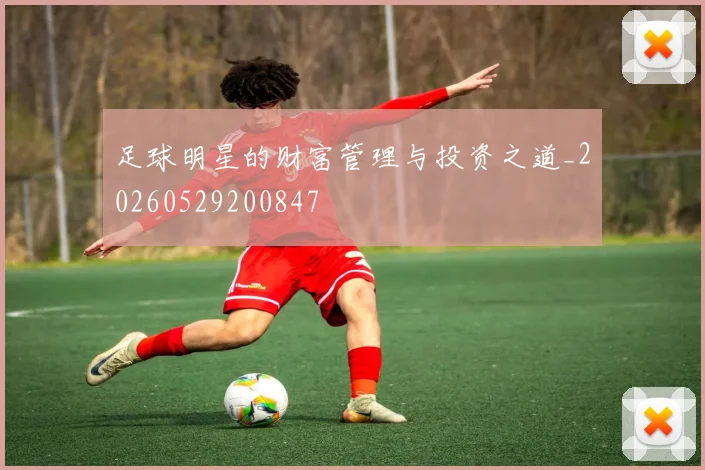 足球明星的财富管理与投资之道_20260529200847