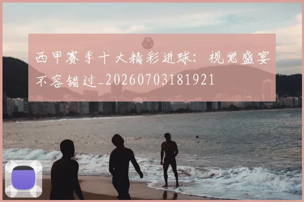 西甲赛季十大精彩进球：视觉盛宴不容错过_20260703181921