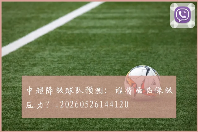 中超降级球队预测：谁将面临保级压力？_20260526144120