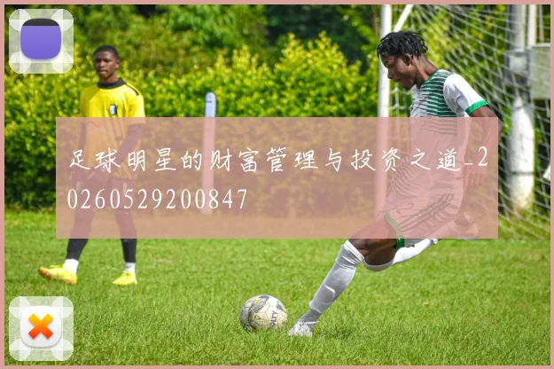 足球明星的财富管理与投资之道_20260529200847