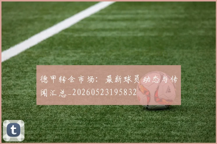 德甲转会市场：最新球员动态与传闻汇总_20260523195832