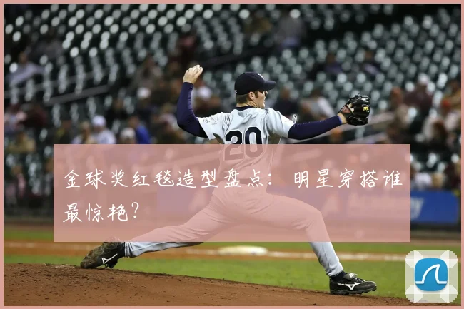 金球奖红毯造型盘点：明星穿搭谁最惊艳？