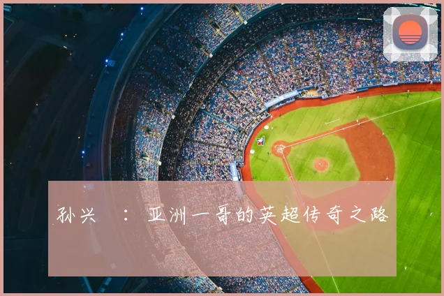 孙兴慜：亚洲一哥的英超传奇之路