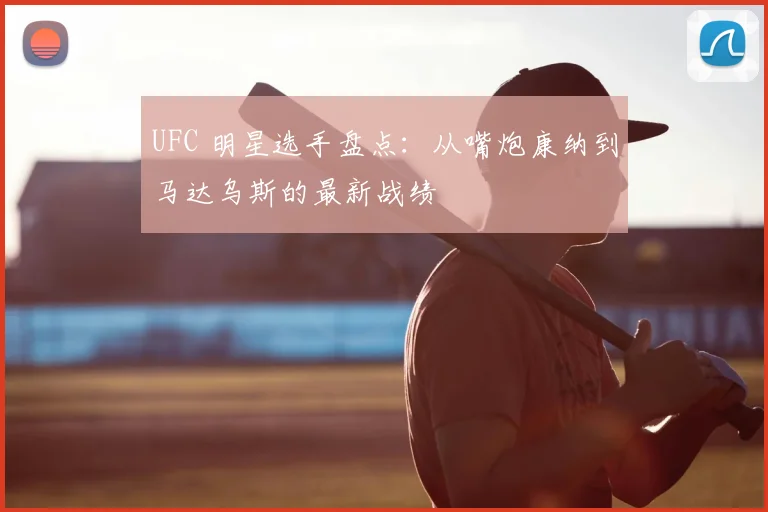 UFC 明星选手盘点：从嘴炮康纳到马达乌斯的最新战绩