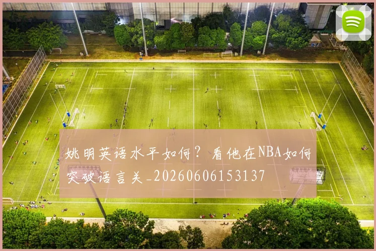 姚明英语水平如何？看他在NBA如何突破语言关_20260606153137