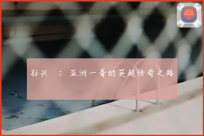 孙兴慜：亚洲一哥的英超传奇之路