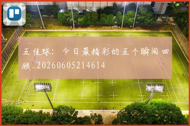 五佳球：今日最精彩的五个瞬间回顾_20260605214614
